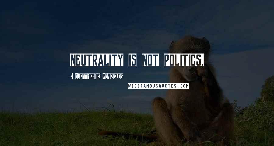 Eleftherios Venizelos Quotes: Neutrality is not politics.