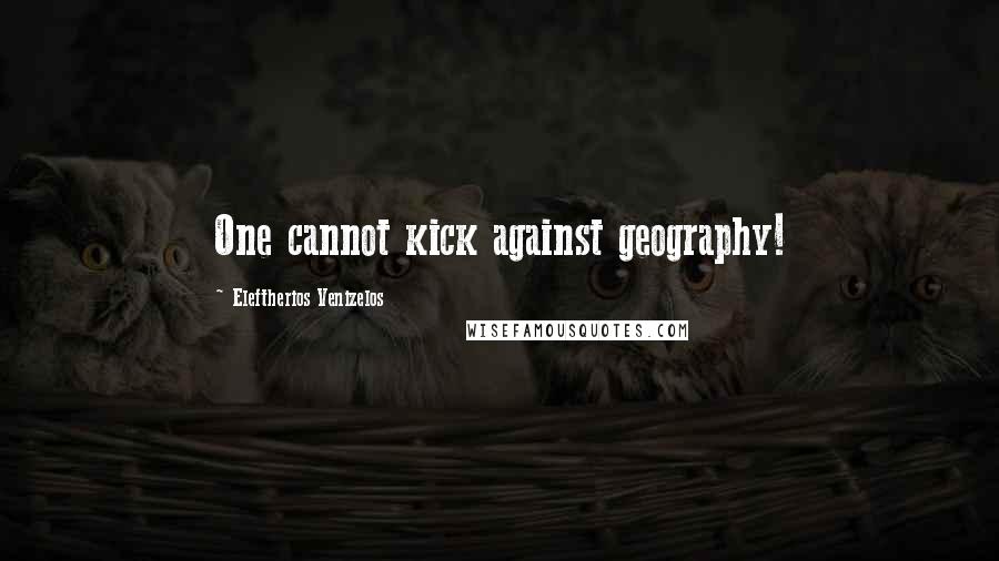 Eleftherios Venizelos Quotes: One cannot kick against geography!