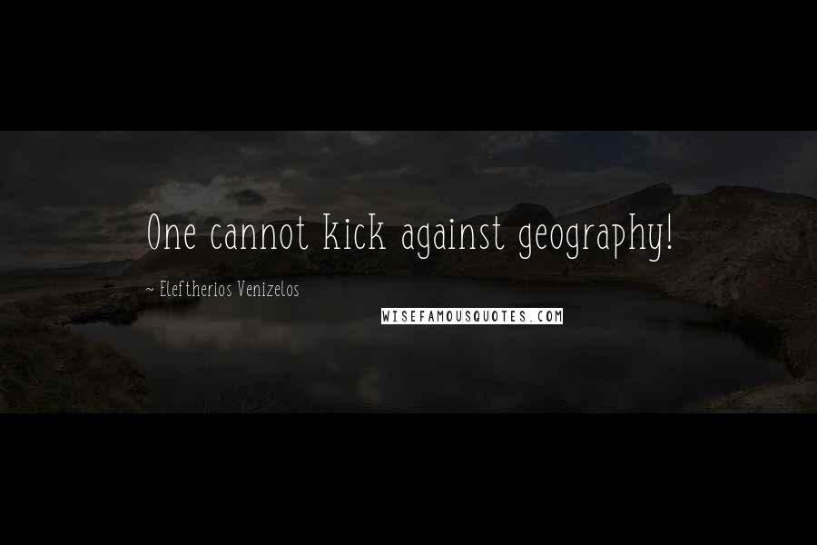 Eleftherios Venizelos Quotes: One cannot kick against geography!