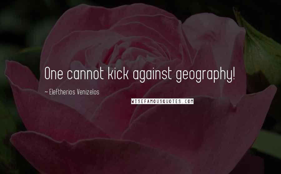 Eleftherios Venizelos Quotes: One cannot kick against geography!