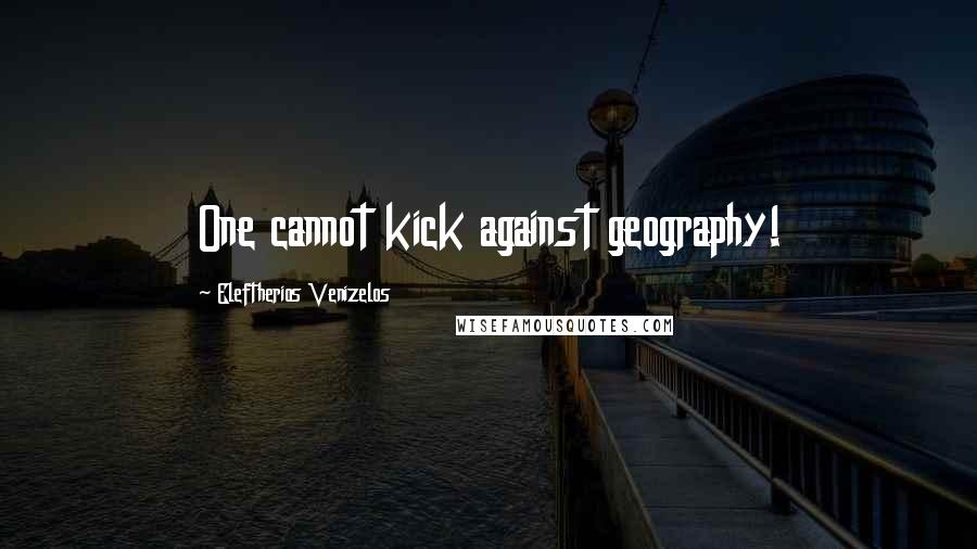 Eleftherios Venizelos Quotes: One cannot kick against geography!