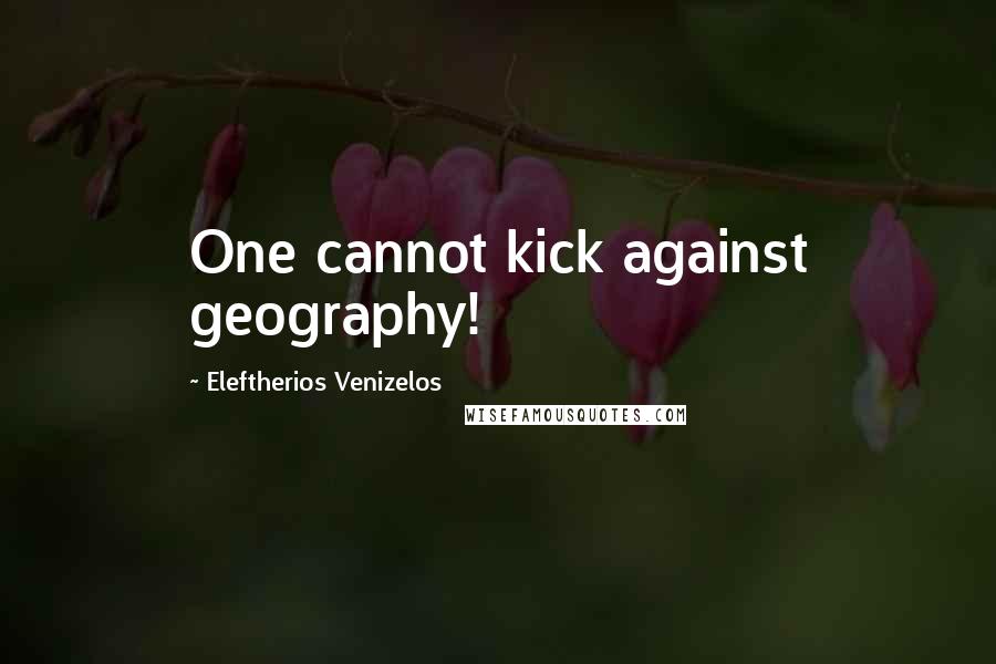 Eleftherios Venizelos Quotes: One cannot kick against geography!