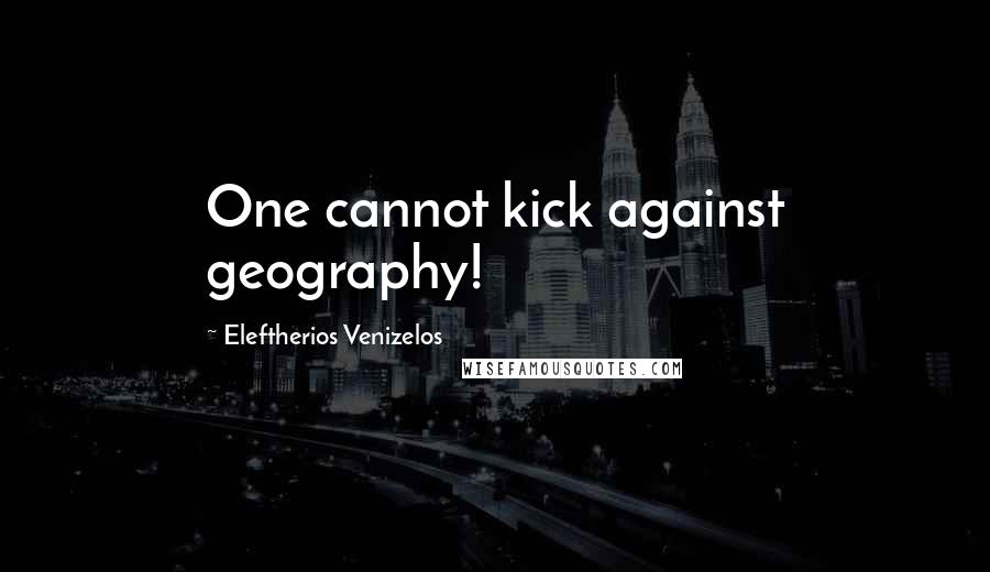 Eleftherios Venizelos Quotes: One cannot kick against geography!