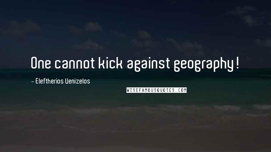 Eleftherios Venizelos Quotes: One cannot kick against geography!