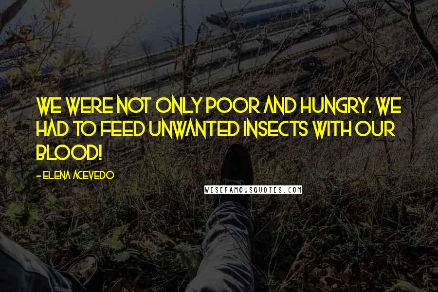 Elena Acevedo Quotes: We were not only poor and hungry. We had to feed unwanted insects with our blood!