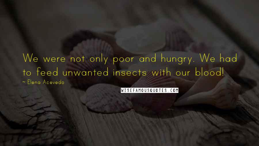 Elena Acevedo Quotes: We were not only poor and hungry. We had to feed unwanted insects with our blood!