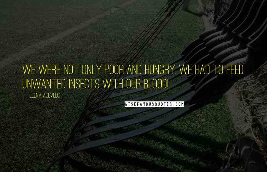 Elena Acevedo Quotes: We were not only poor and hungry. We had to feed unwanted insects with our blood!
