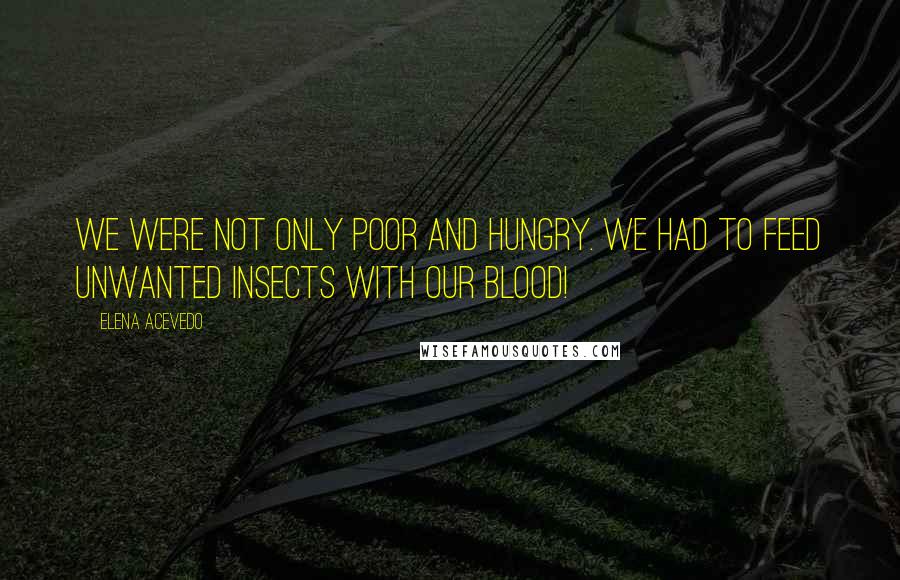 Elena Acevedo Quotes: We were not only poor and hungry. We had to feed unwanted insects with our blood!