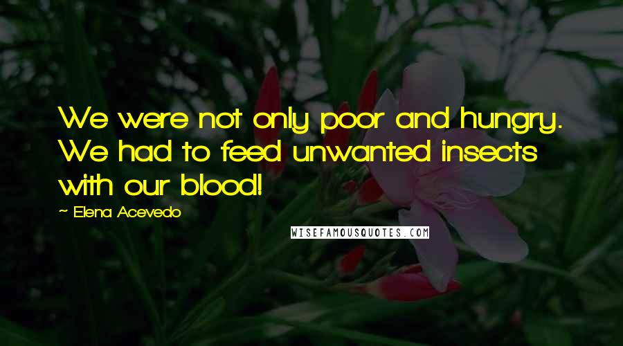 Elena Acevedo Quotes: We were not only poor and hungry. We had to feed unwanted insects with our blood!