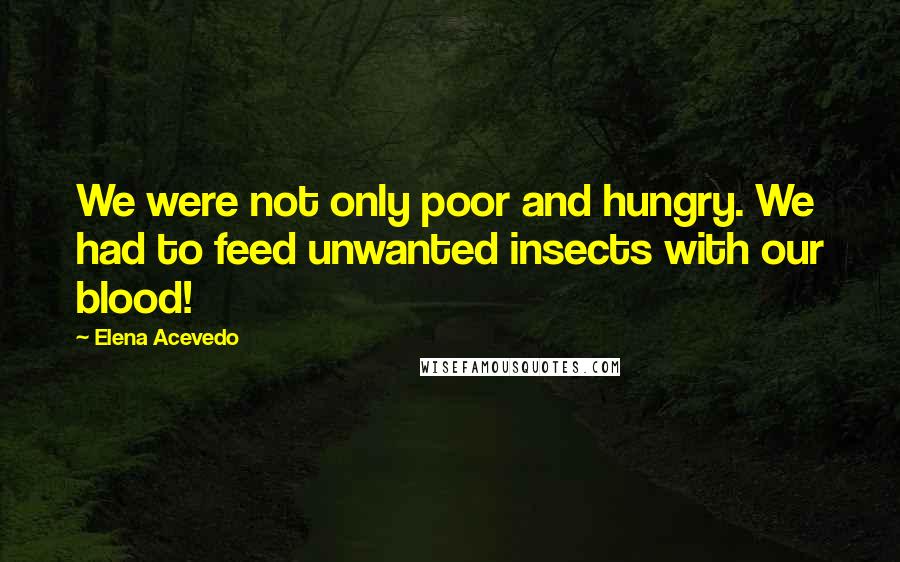 Elena Acevedo Quotes: We were not only poor and hungry. We had to feed unwanted insects with our blood!