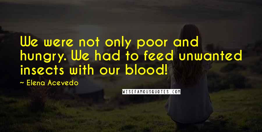 Elena Acevedo Quotes: We were not only poor and hungry. We had to feed unwanted insects with our blood!