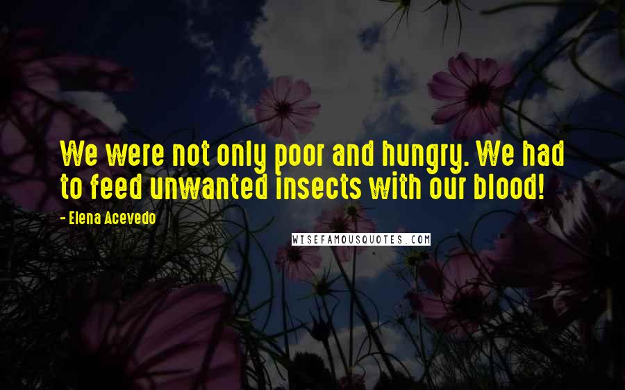 Elena Acevedo Quotes: We were not only poor and hungry. We had to feed unwanted insects with our blood!