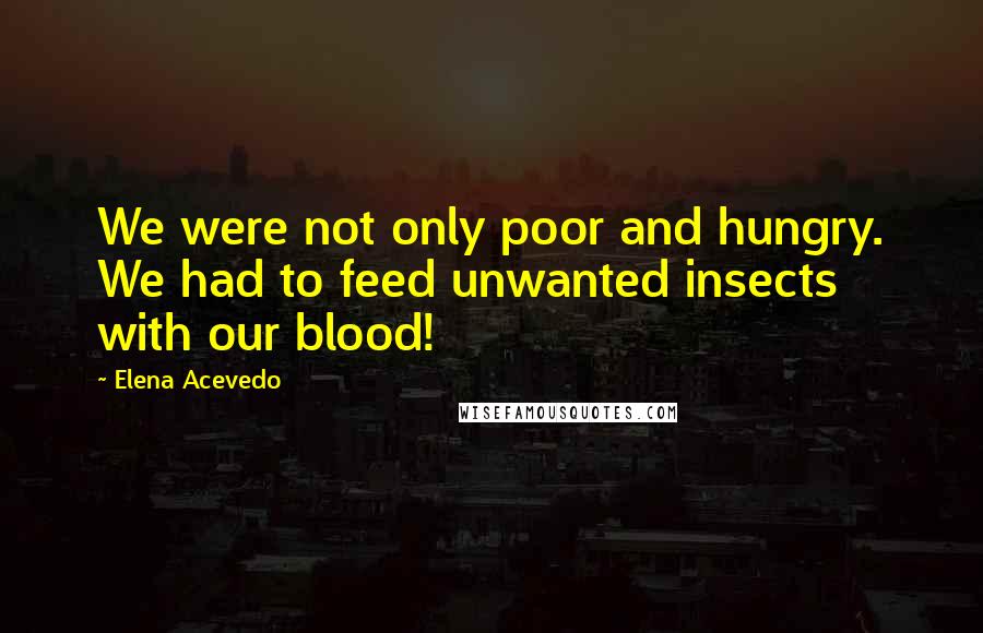 Elena Acevedo Quotes: We were not only poor and hungry. We had to feed unwanted insects with our blood!