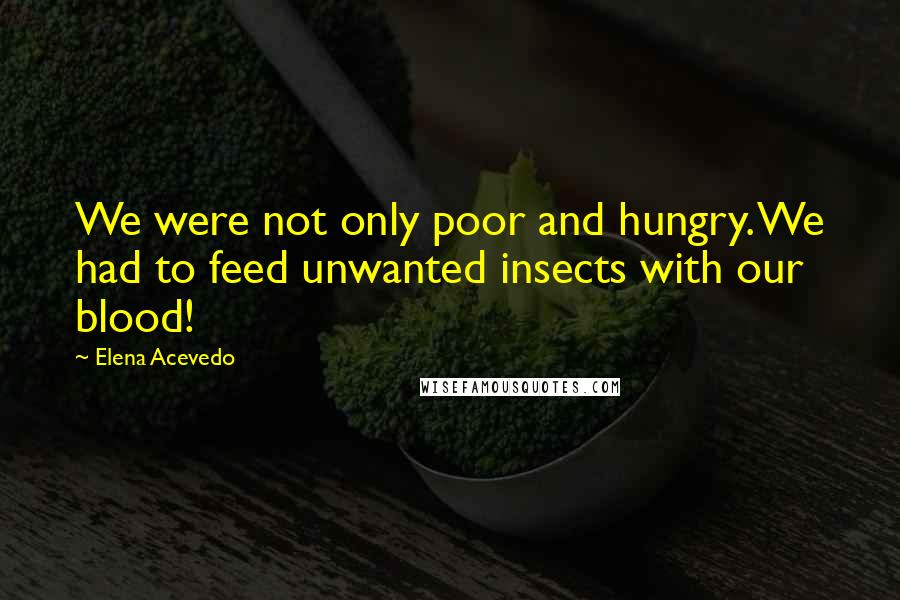 Elena Acevedo Quotes: We were not only poor and hungry. We had to feed unwanted insects with our blood!