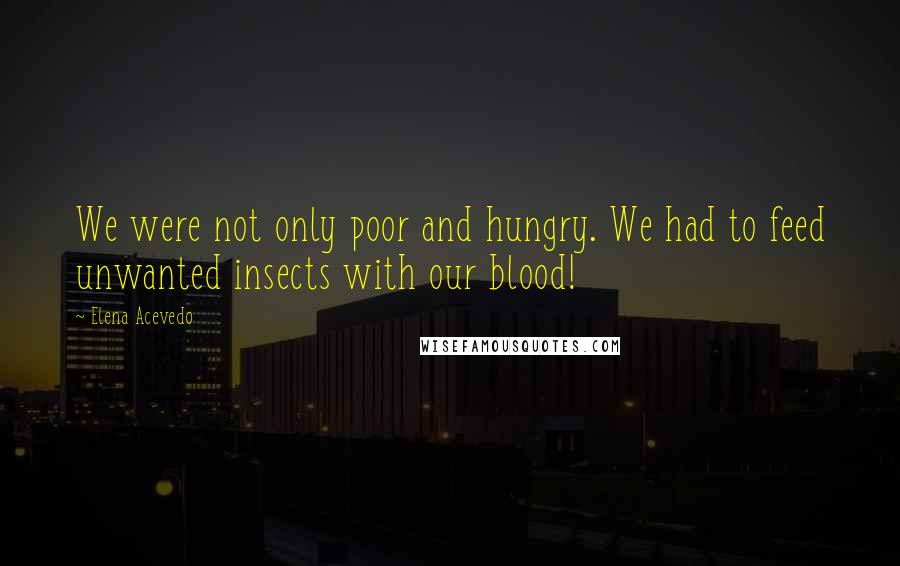 Elena Acevedo Quotes: We were not only poor and hungry. We had to feed unwanted insects with our blood!