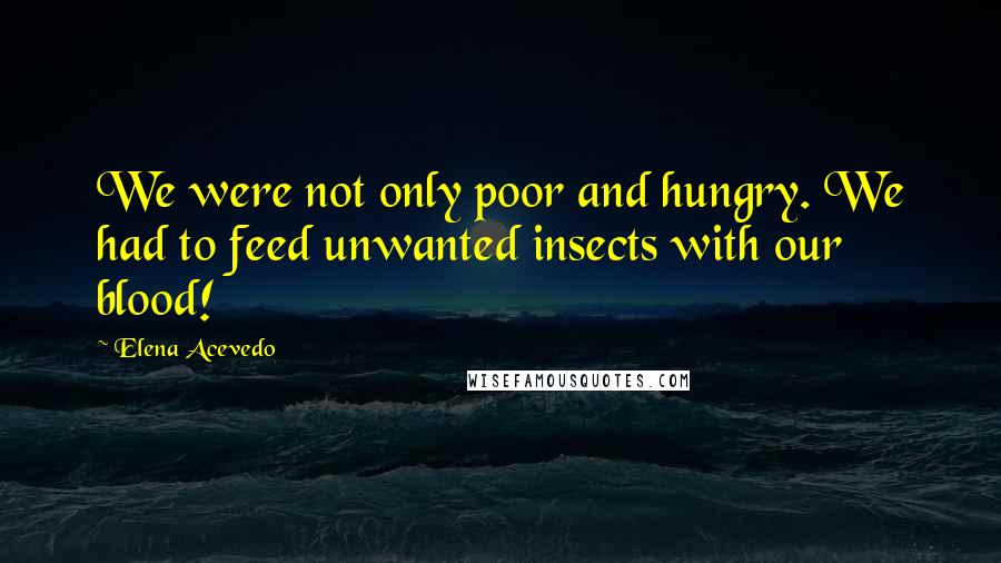 Elena Acevedo Quotes: We were not only poor and hungry. We had to feed unwanted insects with our blood!