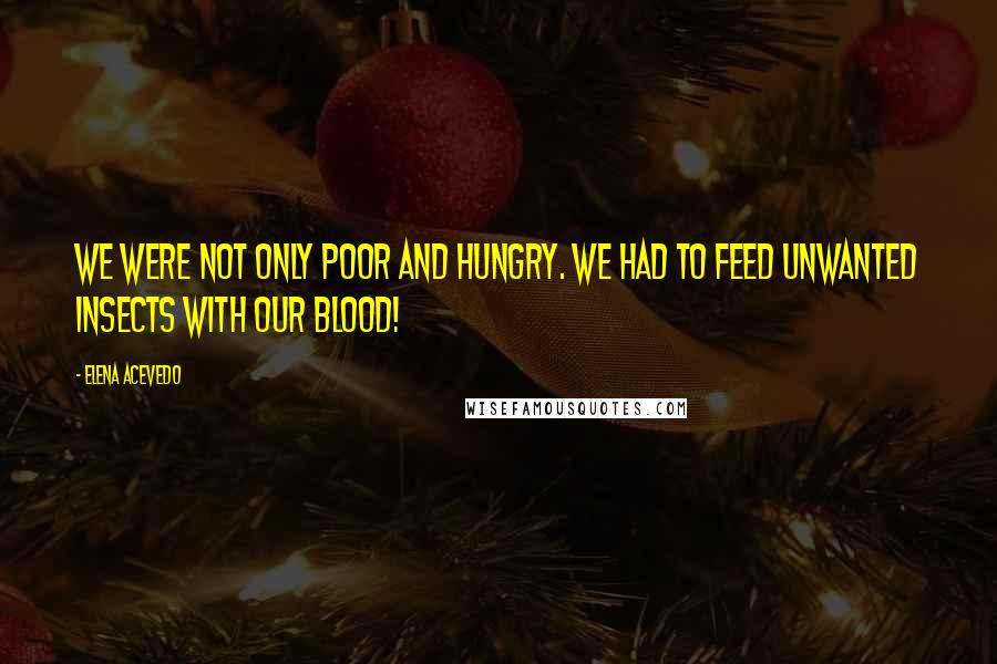 Elena Acevedo Quotes: We were not only poor and hungry. We had to feed unwanted insects with our blood!