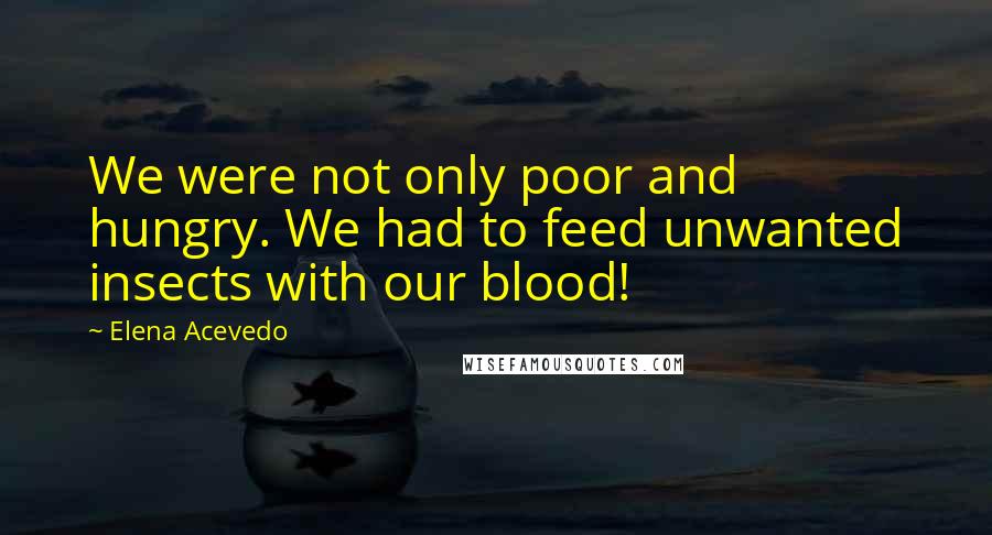 Elena Acevedo Quotes: We were not only poor and hungry. We had to feed unwanted insects with our blood!