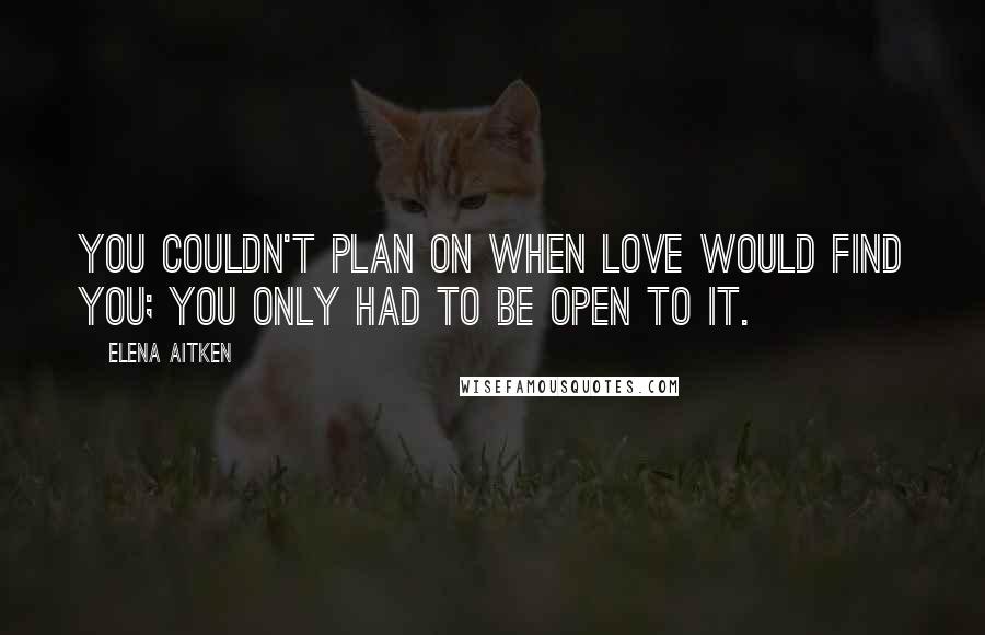 Elena Aitken Quotes: You couldn't plan on when love would find you; you only had to be open to it.