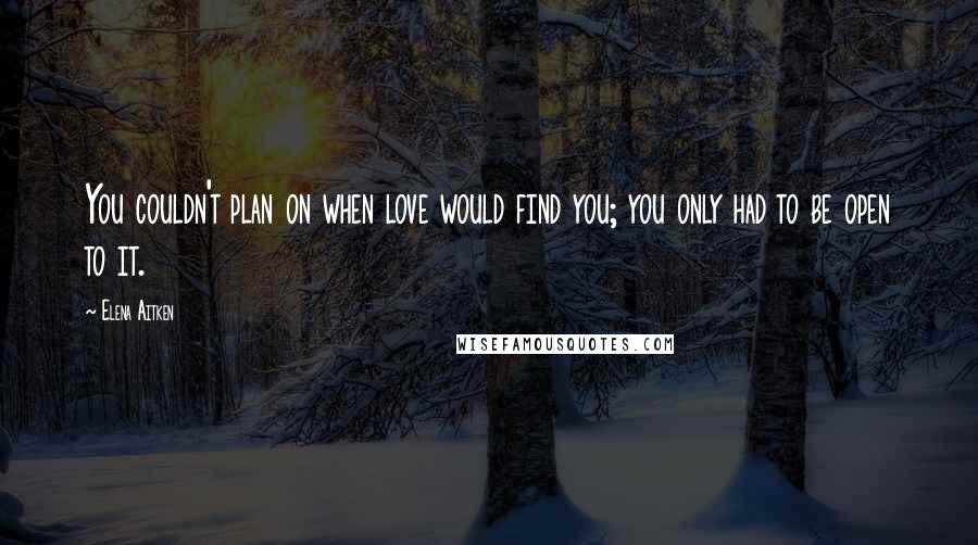 Elena Aitken Quotes: You couldn't plan on when love would find you; you only had to be open to it.