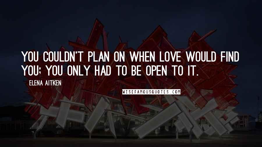 Elena Aitken Quotes: You couldn't plan on when love would find you; you only had to be open to it.