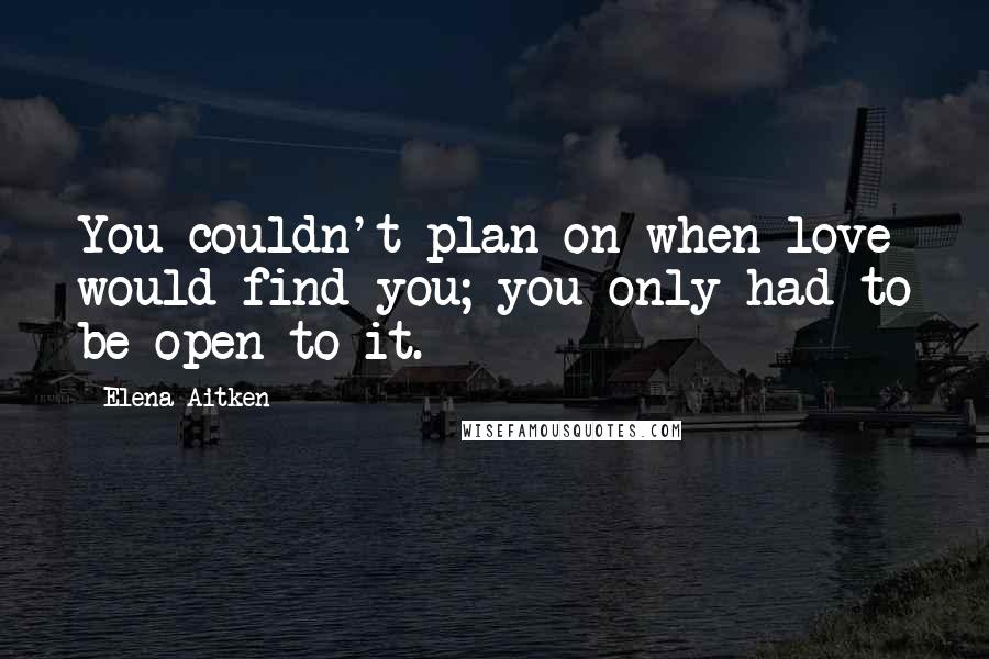 Elena Aitken Quotes: You couldn't plan on when love would find you; you only had to be open to it.