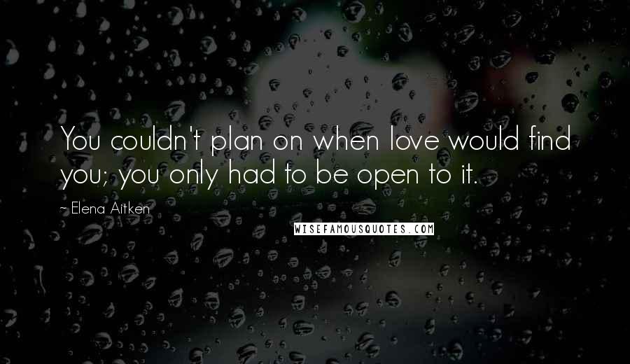 Elena Aitken Quotes: You couldn't plan on when love would find you; you only had to be open to it.