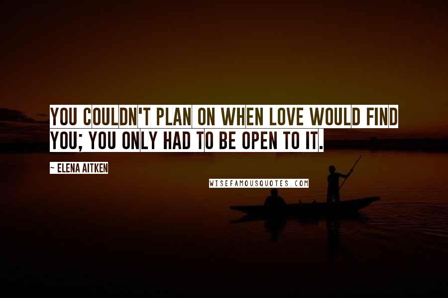 Elena Aitken Quotes: You couldn't plan on when love would find you; you only had to be open to it.