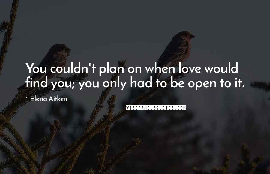 Elena Aitken Quotes: You couldn't plan on when love would find you; you only had to be open to it.