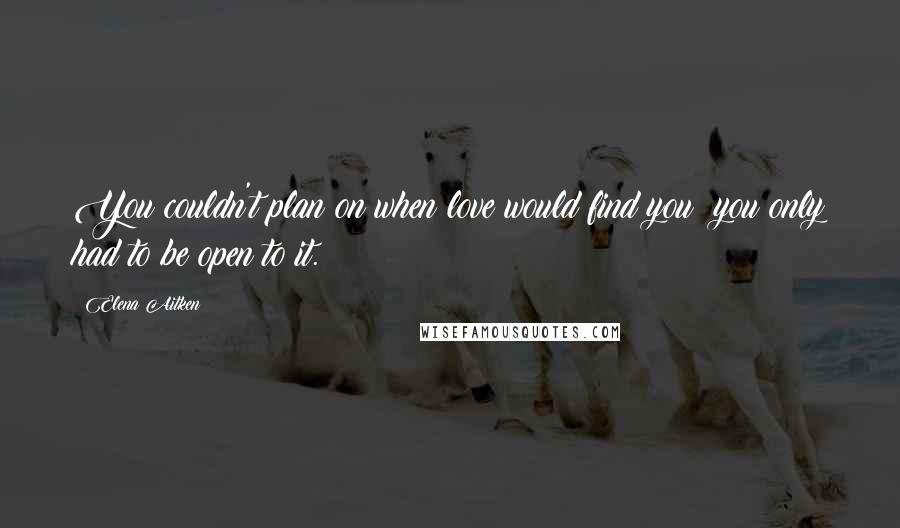 Elena Aitken Quotes: You couldn't plan on when love would find you; you only had to be open to it.