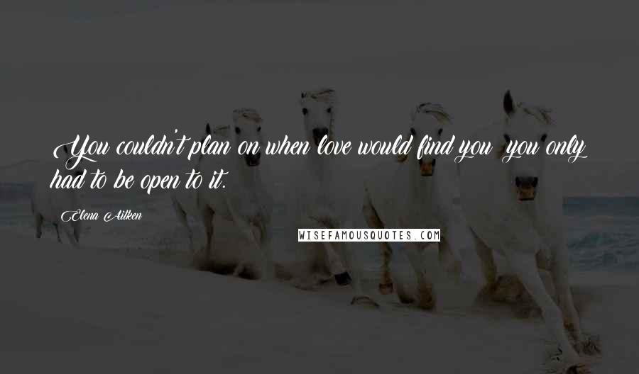 Elena Aitken Quotes: You couldn't plan on when love would find you; you only had to be open to it.