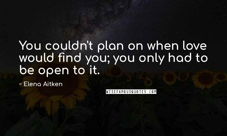 Elena Aitken Quotes: You couldn't plan on when love would find you; you only had to be open to it.