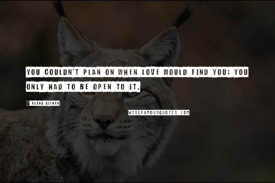 Elena Aitken Quotes: You couldn't plan on when love would find you; you only had to be open to it.