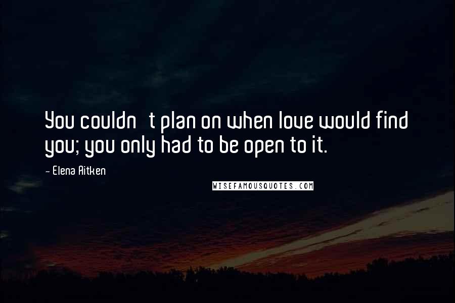 Elena Aitken Quotes: You couldn't plan on when love would find you; you only had to be open to it.