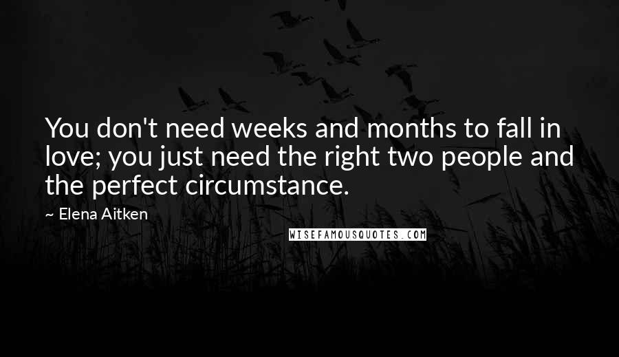 Elena Aitken Quotes: You don't need weeks and months to fall in love; you just need the right two people and the perfect circumstance.