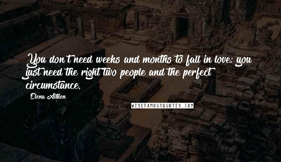 Elena Aitken Quotes: You don't need weeks and months to fall in love; you just need the right two people and the perfect circumstance.