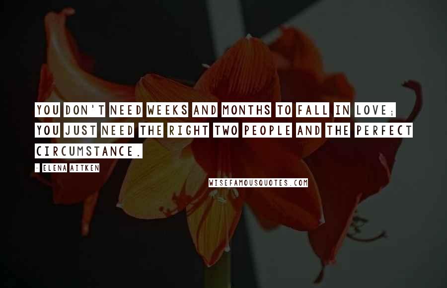 Elena Aitken Quotes: You don't need weeks and months to fall in love; you just need the right two people and the perfect circumstance.