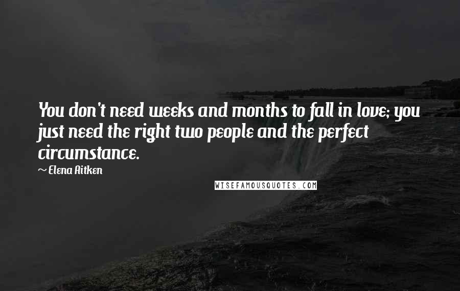 Elena Aitken Quotes: You don't need weeks and months to fall in love; you just need the right two people and the perfect circumstance.