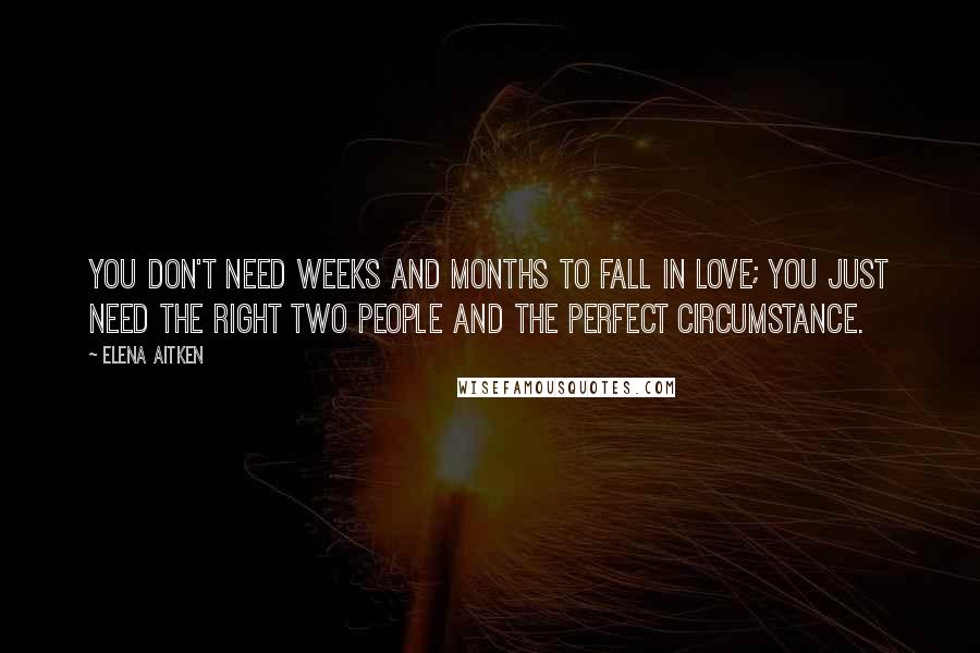 Elena Aitken Quotes: You don't need weeks and months to fall in love; you just need the right two people and the perfect circumstance.