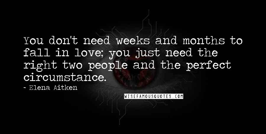 Elena Aitken Quotes: You don't need weeks and months to fall in love; you just need the right two people and the perfect circumstance.