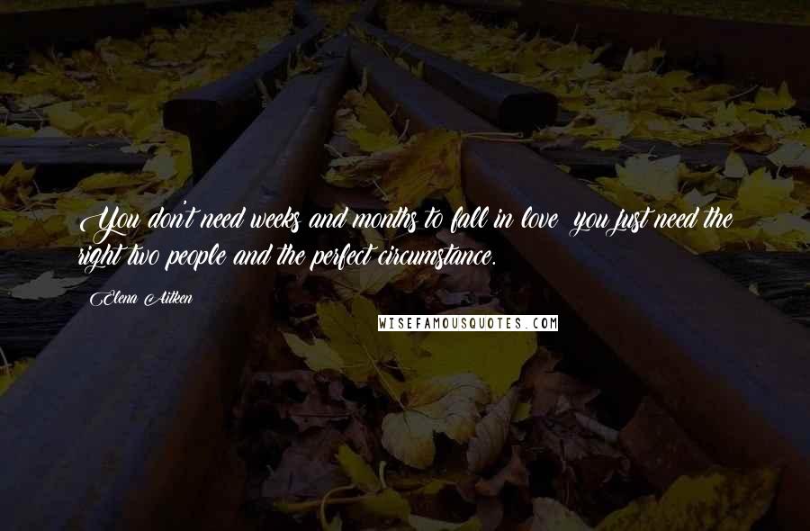 Elena Aitken Quotes: You don't need weeks and months to fall in love; you just need the right two people and the perfect circumstance.