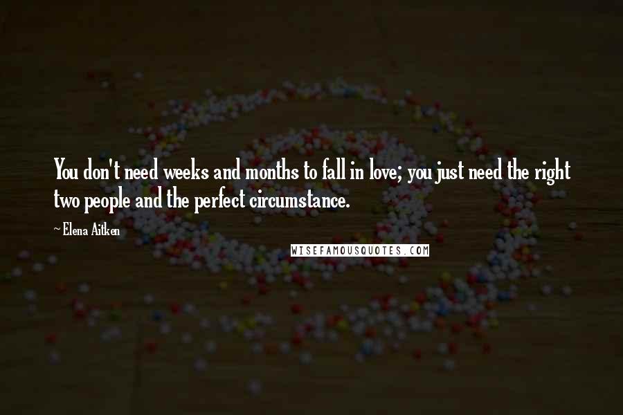 Elena Aitken Quotes: You don't need weeks and months to fall in love; you just need the right two people and the perfect circumstance.