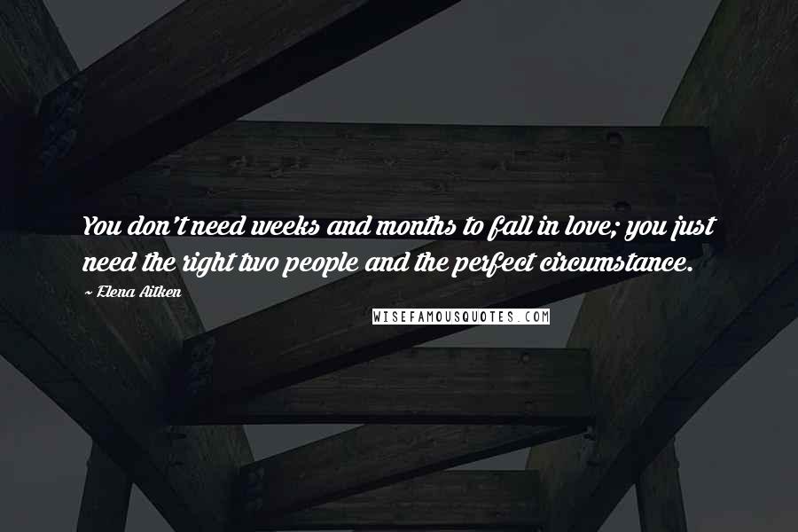 Elena Aitken Quotes: You don't need weeks and months to fall in love; you just need the right two people and the perfect circumstance.