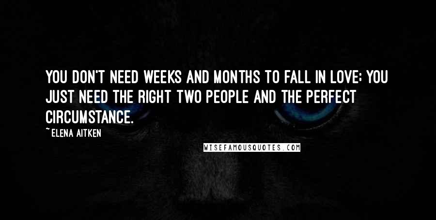 Elena Aitken Quotes: You don't need weeks and months to fall in love; you just need the right two people and the perfect circumstance.