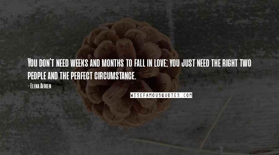 Elena Aitken Quotes: You don't need weeks and months to fall in love; you just need the right two people and the perfect circumstance.