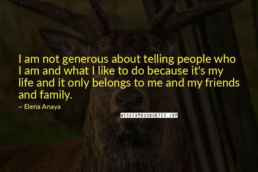 Elena Anaya Quotes: I am not generous about telling people who I am and what I like to do because it's my life and it only belongs to me and my friends and family.