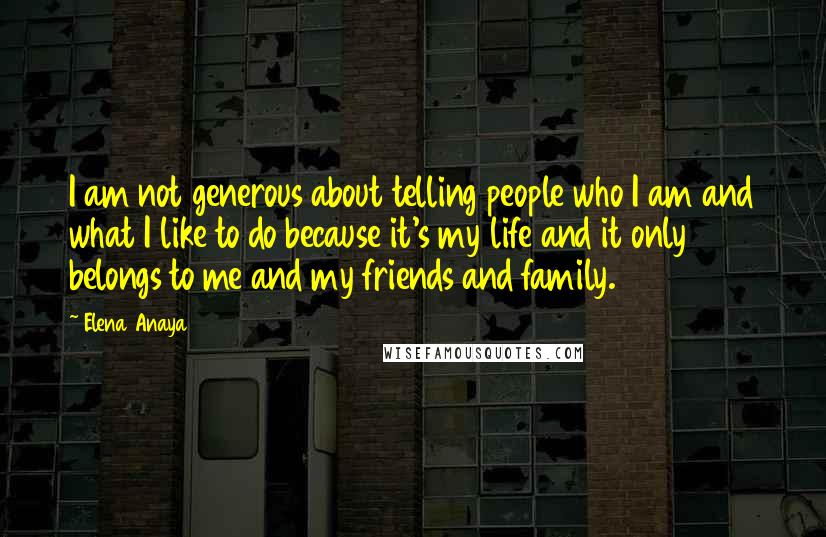Elena Anaya Quotes: I am not generous about telling people who I am and what I like to do because it's my life and it only belongs to me and my friends and family.