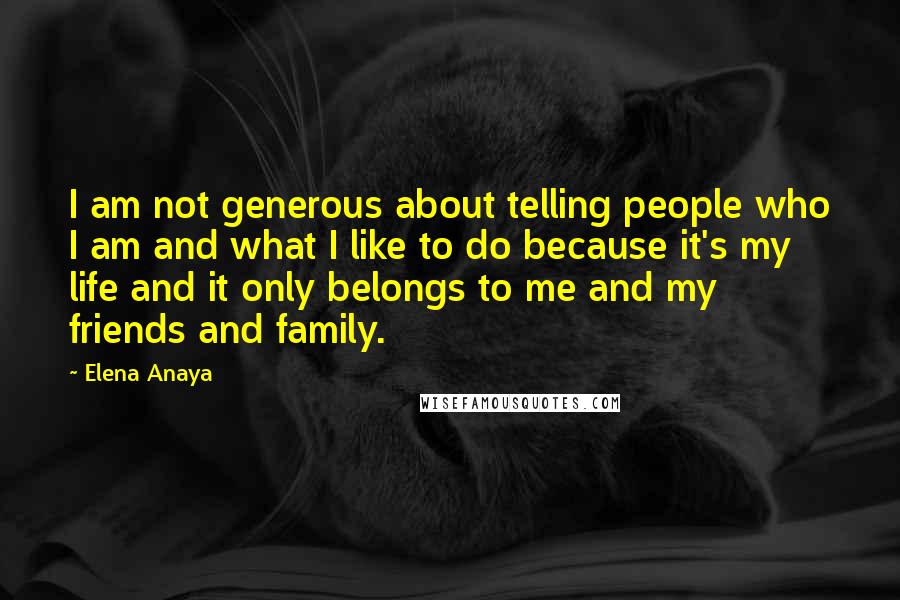 Elena Anaya Quotes: I am not generous about telling people who I am and what I like to do because it's my life and it only belongs to me and my friends and family.