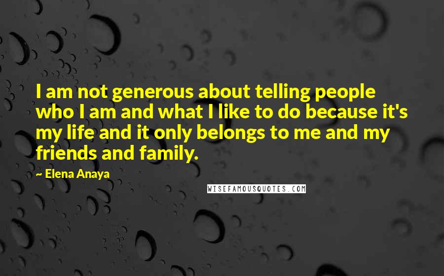 Elena Anaya Quotes: I am not generous about telling people who I am and what I like to do because it's my life and it only belongs to me and my friends and family.