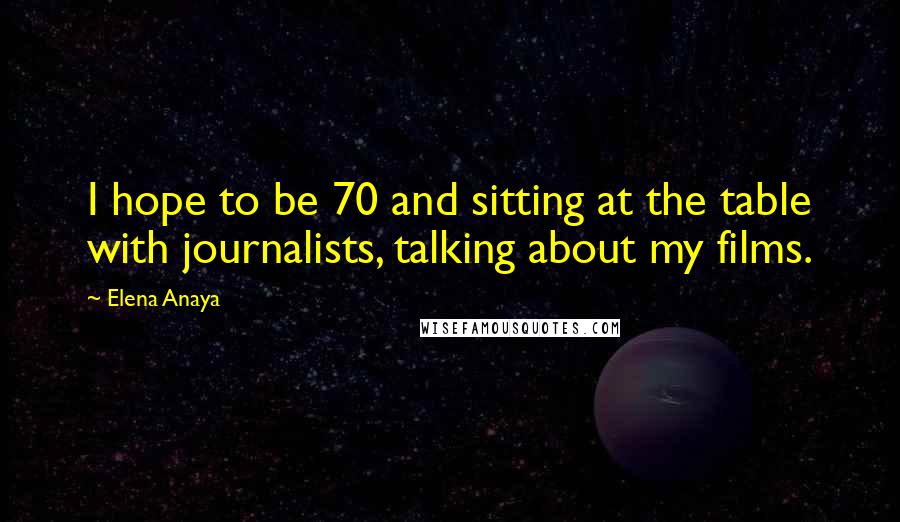 Elena Anaya Quotes: I hope to be 70 and sitting at the table with journalists, talking about my films.